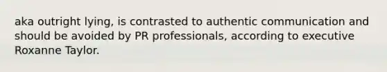 aka outright lying, is contrasted to authentic communication and should be avoided by PR professionals, according to executive Roxanne Taylor.