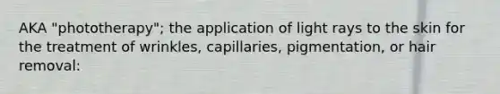 AKA "phototherapy"; the application of light rays to the skin for the treatment of wrinkles, capillaries, pigmentation, or hair removal: