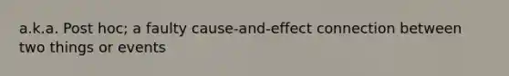 a.k.a. Post hoc; a faulty cause-and-effect connection between two things or events