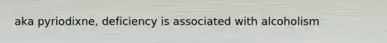 aka pyriodixne, deficiency is associated with alcoholism