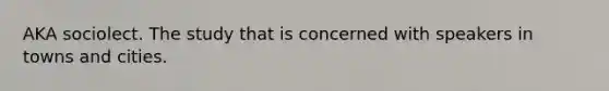 AKA sociolect. The study that is concerned with speakers in towns and cities.