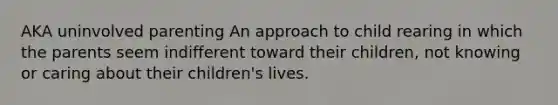 AKA uninvolved parenting An approach to child rearing in which the parents seem indifferent toward their children, not knowing or caring about their children's lives.