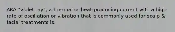 AKA "violet ray"; a thermal or heat-producing current with a high rate of oscillation or vibration that is commonly used for scalp & facial treatments is: