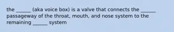 the ______ (aka voice box) is a valve that connects the ______ passageway of the throat, mouth, and nose system to the remaining ______ system