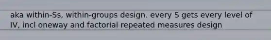 aka within-Ss, within-groups design. every S gets every level of IV, incl oneway and factorial repeated measures design