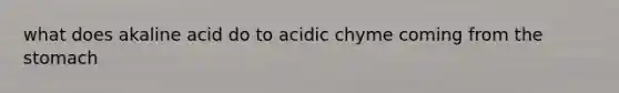 what does akaline acid do to acidic chyme coming from the stomach