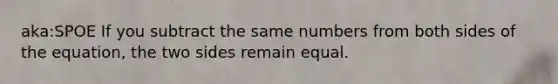 aka:SPOE If you subtract the same numbers from both sides of the equation, the two sides remain equal.