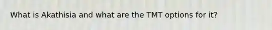 What is Akathisia and what are the TMT options for it?