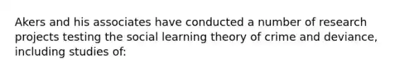 Akers and his associates have conducted a number of research projects testing the social learning theory of crime and deviance, including studies of: