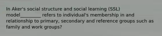 In Aker's social structure and social learning (SSL) model_________ refers to individual's membership in and relationship to primary, secondary and reference groups such as family and work groups?