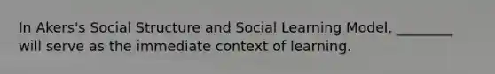 In Akers's Social Structure and Social Learning Model, ________ will serve as the immediate context of learning.