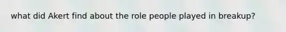 what did Akert find about the role people played in breakup?