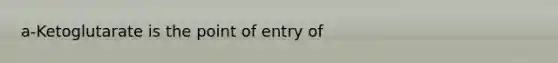 a-Ketoglutarate is the point of entry of