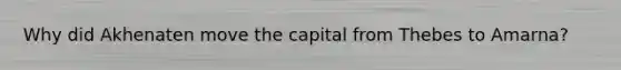 Why did Akhenaten move the capital from Thebes to Amarna?