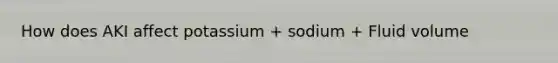 How does AKI affect potassium + sodium + Fluid volume