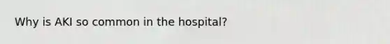 Why is AKI so common in the hospital?