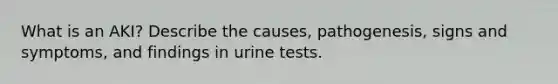 What is an AKI? Describe the causes, pathogenesis, signs and symptoms, and findings in urine tests.