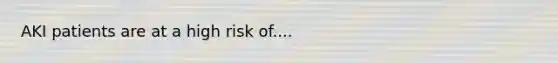 AKI patients are at a high risk of....