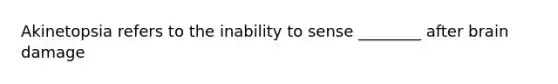 Akinetopsia refers to the inability to sense ________ after brain damage