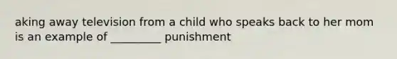 aking away television from a child who speaks back to her mom is an example of _________ punishment