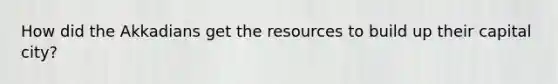 How did the Akkadians get the resources to build up their capital city?