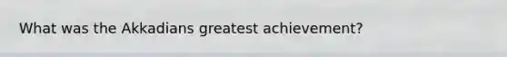 What was the Akkadians greatest achievement?