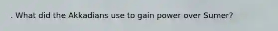 . What did the Akkadians use to gain power over Sumer?