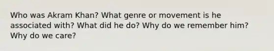 Who was Akram Khan? What genre or movement is he associated with? What did he do? Why do we remember him? Why do we care?