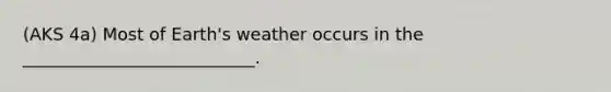 (AKS 4a) Most of Earth's weather occurs in the ___________________________.