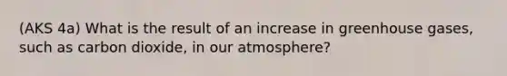 (AKS 4a) What is the result of an increase in greenhouse gases, such as carbon dioxide, in our atmosphere?