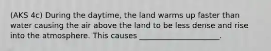 (AKS 4c) During the daytime, the land warms up faster than water causing the air above the land to be less dense and rise into the atmosphere. This causes _____________________.