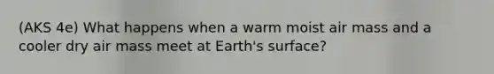 (AKS 4e) What happens when a warm moist air mass and a cooler dry air mass meet at Earth's surface?