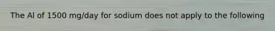 The Al of 1500 mg/day for sodium does not apply to the following