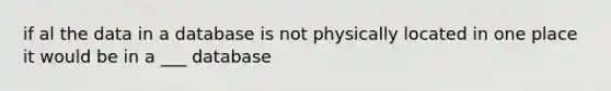 if al the data in a database is not physically located in one place it would be in a ___ database