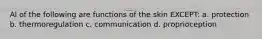 Al of the following are functions of the skin EXCEPT: a. protection b. thermoregulation c. communication d. proprioception