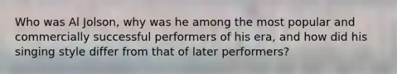 Who was Al Jolson, why was he among the most popular and commercially successful performers of his era, and how did his singing style differ from that of later performers?