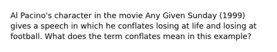 Al Pacino's character in the movie Any Given Sunday (1999) gives a speech in which he conflates losing at life and losing at football. What does the term conflates mean in this example?