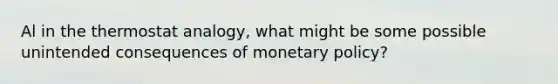 Al in the thermostat analogy, what might be some possible unintended consequences of monetary policy?