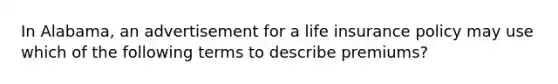 In Alabama, an advertisement for a life insurance policy may use which of the following terms to describe premiums?