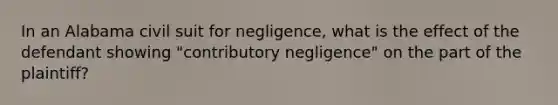 In an Alabama civil suit for negligence, what is the effect of the defendant showing "contributory negligence" on the part of the plaintiff?