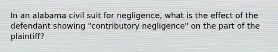 In an alabama civil suit for negligence, what is the effect of the defendant showing "contributory negligence" on the part of the plaintiff?