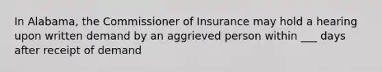 In Alabama, the Commissioner of Insurance may hold a hearing upon written demand by an aggrieved person within ___ days after receipt of demand