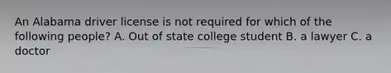 An Alabama driver license is not required for which of the following people? A. Out of state college student B. a lawyer C. a doctor