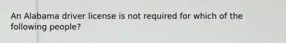 An Alabama driver license is not required for which of the following people?