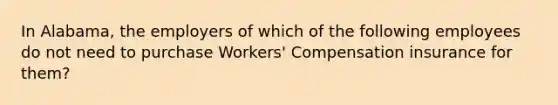 In Alabama, the employers of which of the following employees do not need to purchase Workers' Compensation insurance for them?