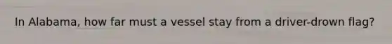 In Alabama, how far must a vessel stay from a driver-drown flag?