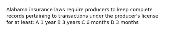 Alabama insurance laws require producers to keep complete records pertaining to transactions under the producer's license for at least: A 1 year B 3 years C 6 months D 3 months