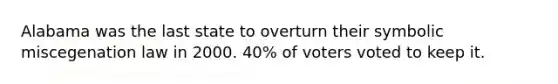 Alabama was the last state to overturn their symbolic miscegenation law in 2000. 40% of voters voted to keep it.