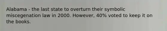 Alabama - the last state to overturn their symbolic miscegenation law in 2000. However, 40% voted to keep it on the books.