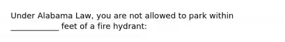 Under Alabama Law, you are not allowed to park within ____________ feet of a fire hydrant: